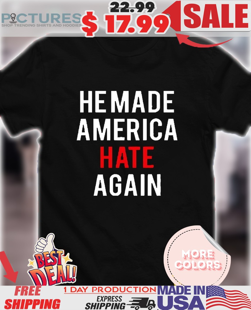 Trump he made America hate again shirt