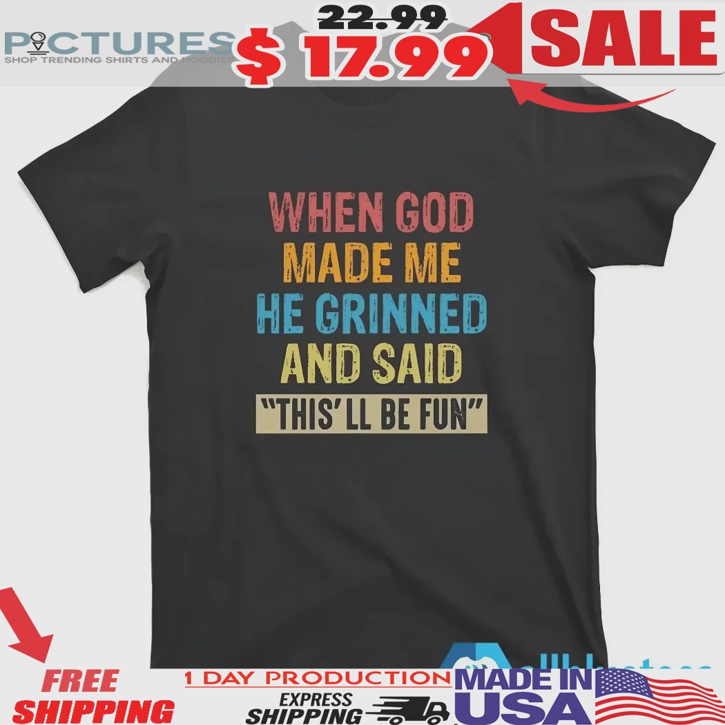 When God Made Me He Grinned And Said This’ll Be Fun Shirt