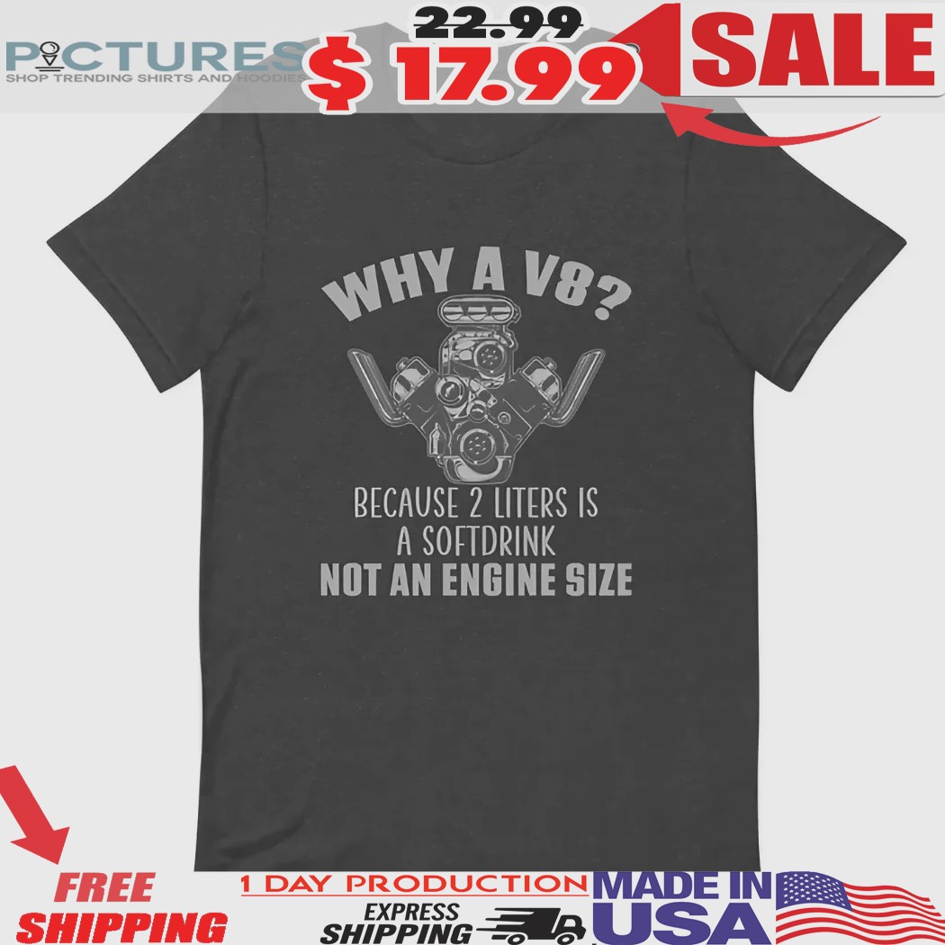 Why A V8 Because 2 Liters Is A Softdrink Not An Engine Size Shirt