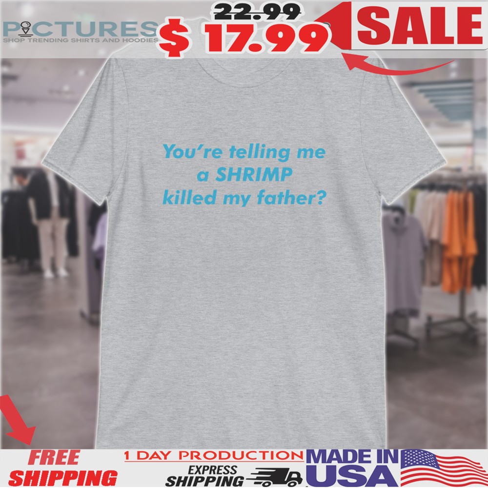 You’re Telling Me a Shrimp Killed My Father Shirt