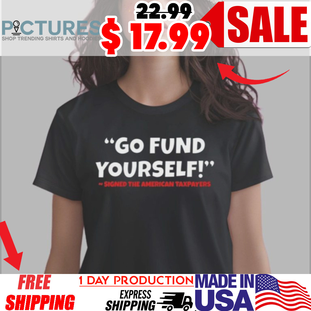 Go Fund Yourself Signed The American Taxpayers Shirt