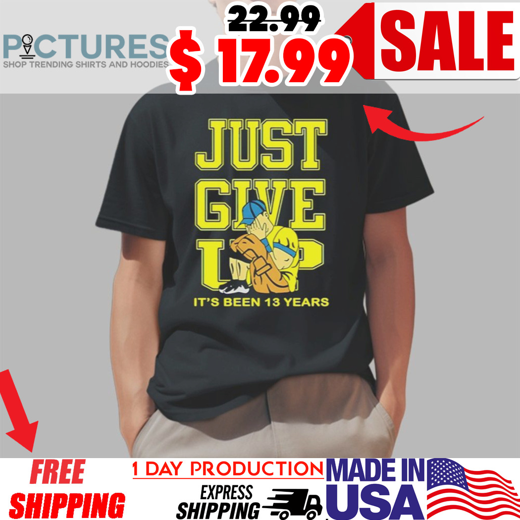 John Cena Just Give Up It’s Been 13 Years Shirt