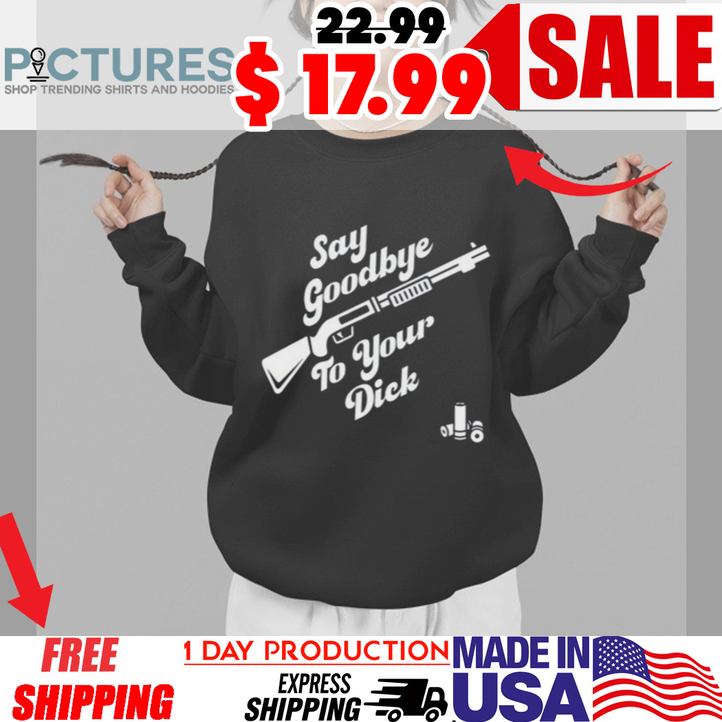 Say Goodbye To Your Dick Shirt