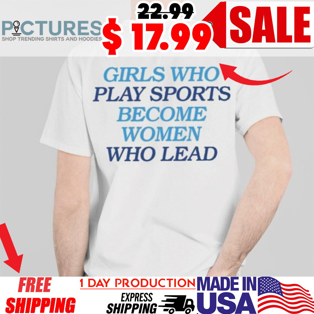 Girls Who Play Sports Become Women Who Lead Shirt