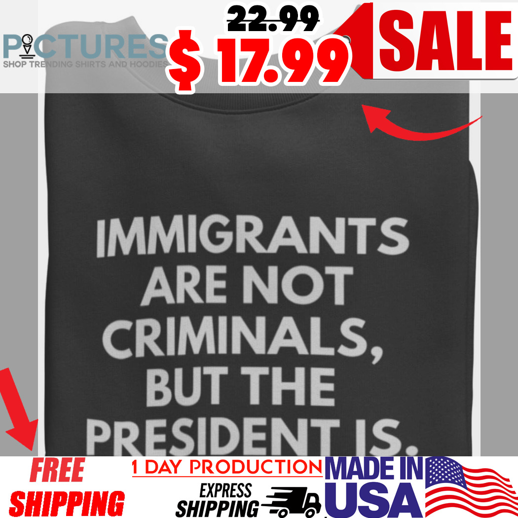 Immigrants Are not Criminals But The President Is Shirt