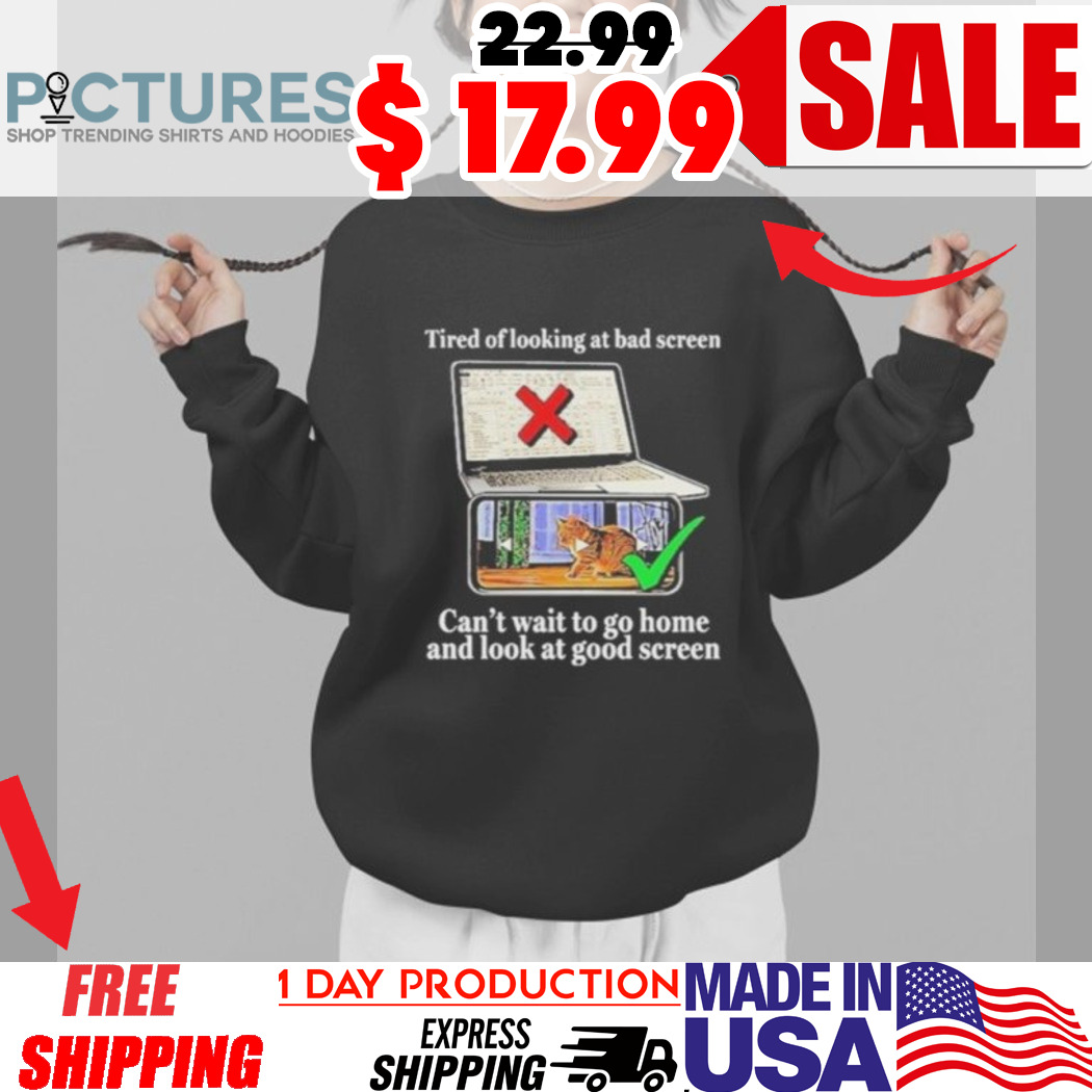 Tired Of Looking At Bad Screen Can’t Wait To Go Home And Look At Good Screen Shirt