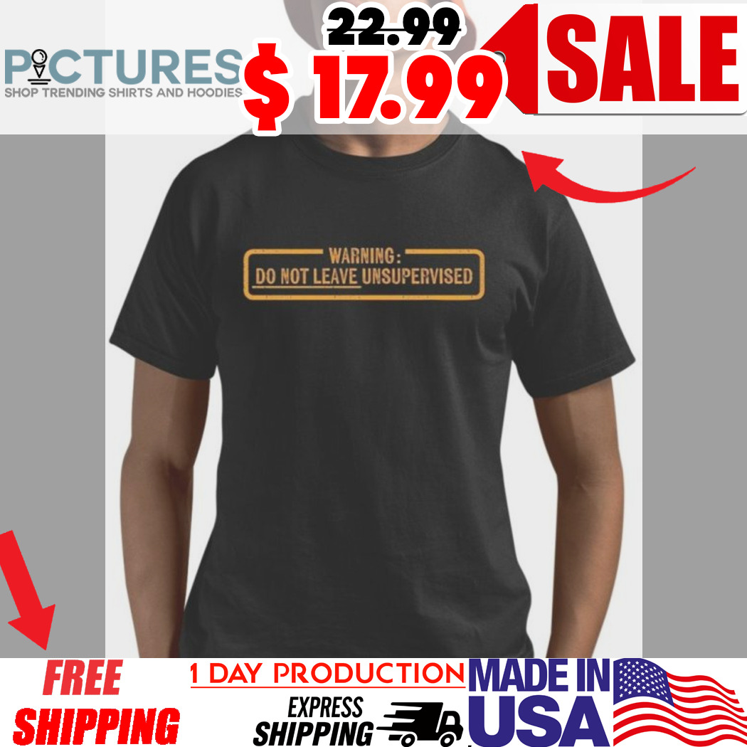 Warning Do Not Leave Unsupervised Needs Supervision Shirt