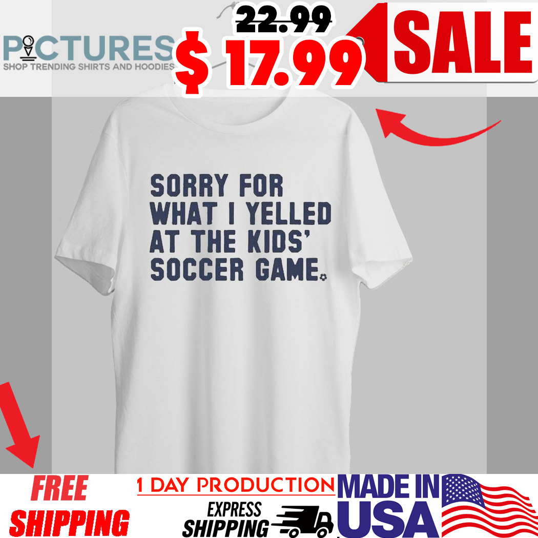 Sorry For What I Yelled At The Kid's Soccer Game Shirt