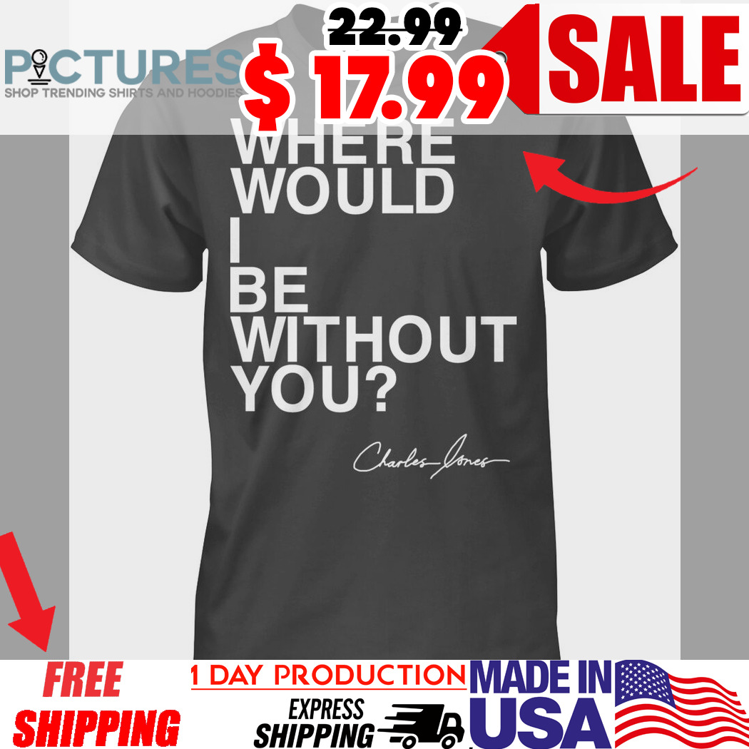 Where Would I Be Without You Charles Jones Shirt