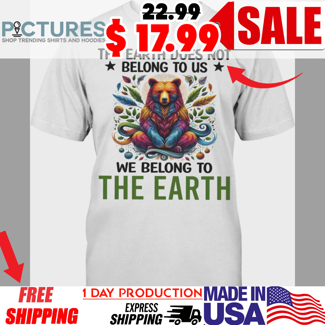The Earth Does Not Belong To Us We Belong To The Earth Bear Shirt