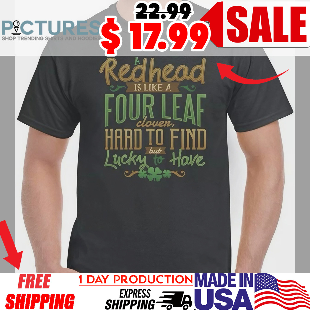Redhead Is Like A Four Leaf Hard To Find Lucky To Have St. Patrick's Day Shirt