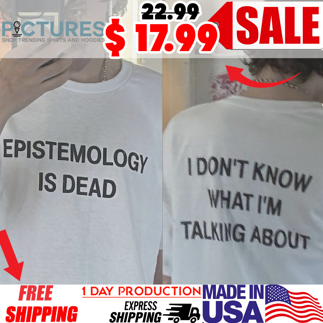 Epistemology Is Dead I Don't Know What I'm Talking About Shirt
