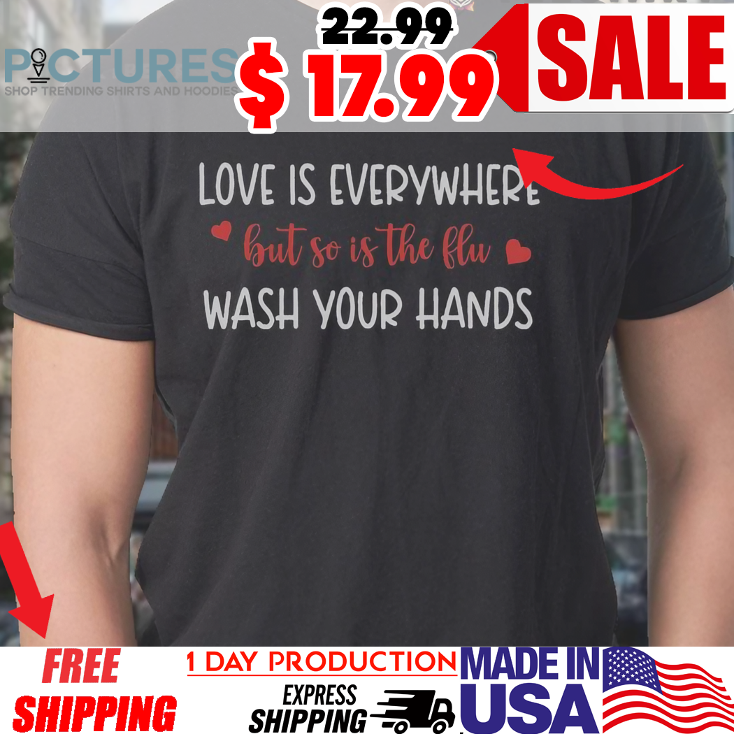 Love Is Everywhere But So Is The Flu Wash Your Hands Shirt