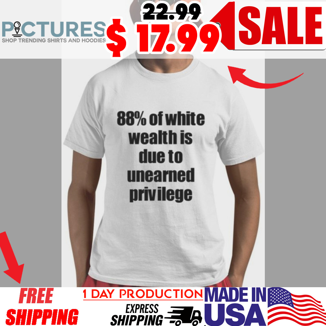 88% Of White Wealth Is Due To Unearned Privilege Shirt