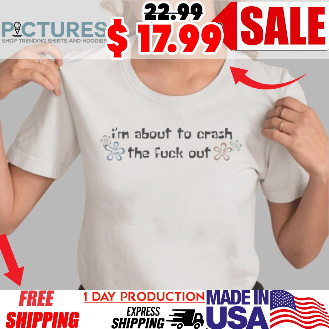 I’m About To Crash The Fuck Out Shirt