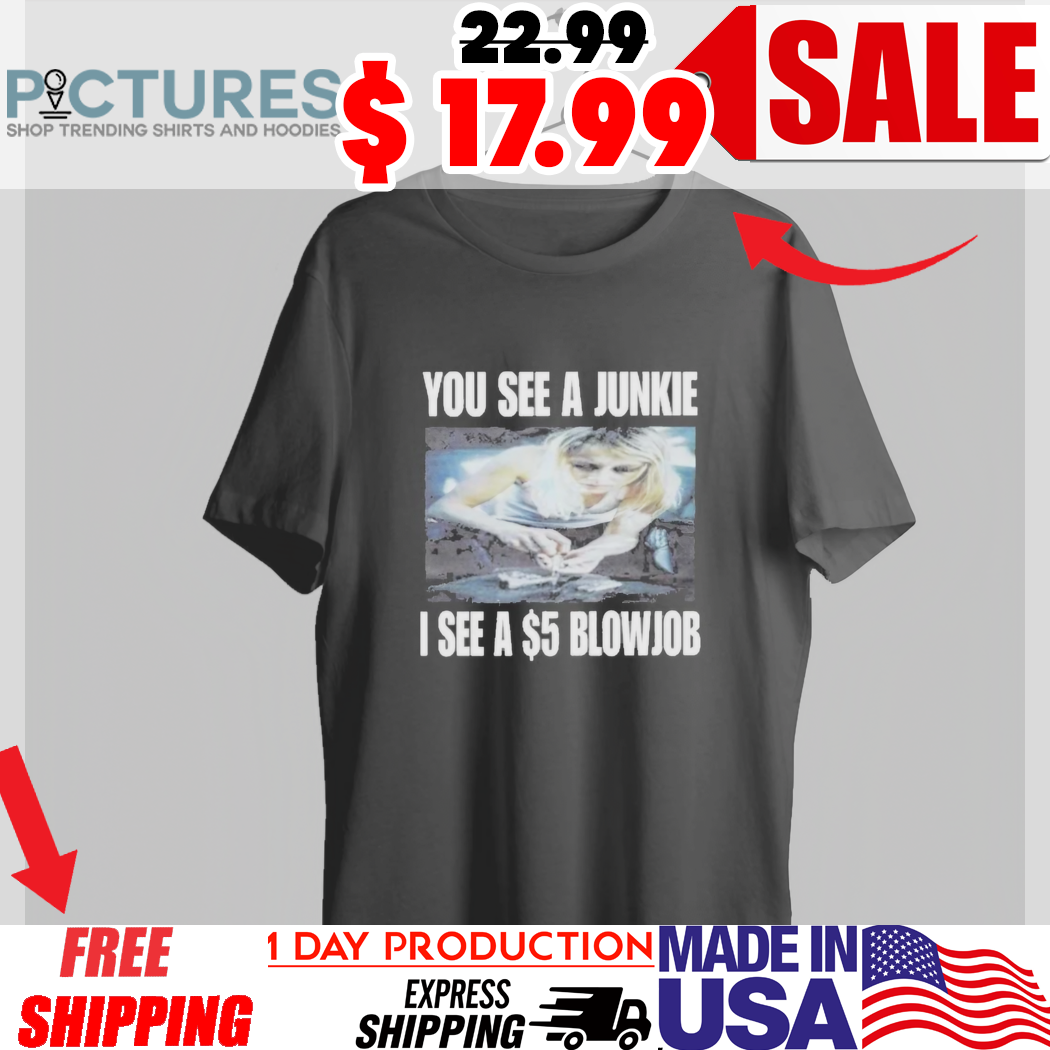 You See A Junkie I See A 5 Dollars Blowjob Shirt