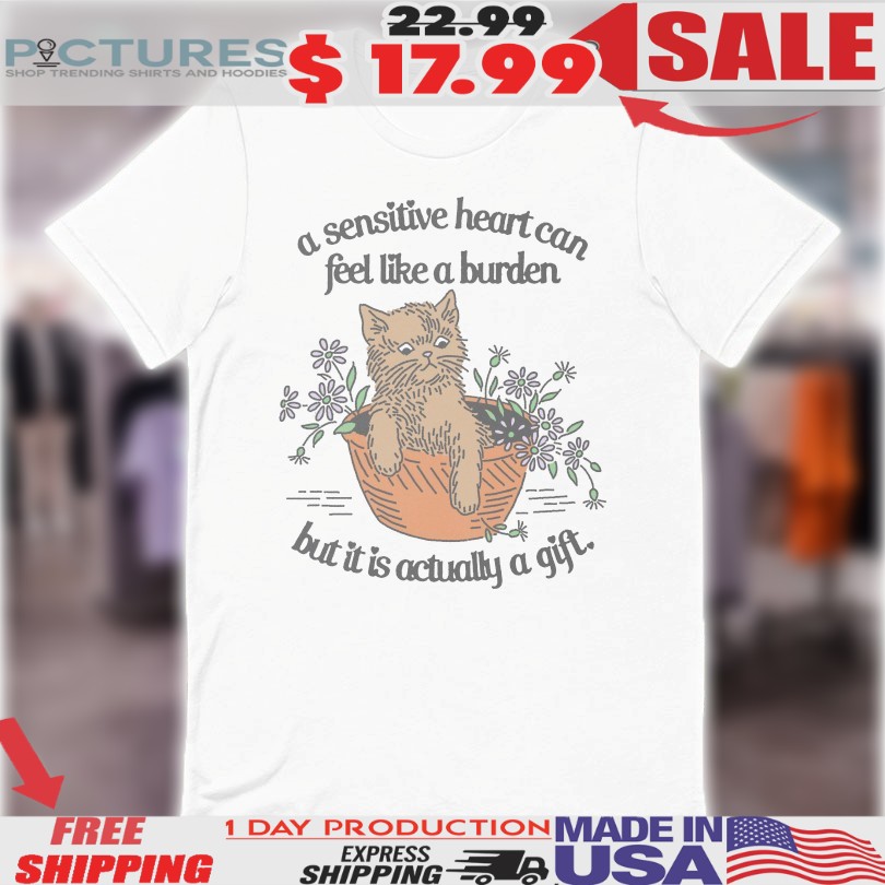 A Sensitive Hearts Can Feel Like A Burden But It Is Actually A Gift Cat Shirt