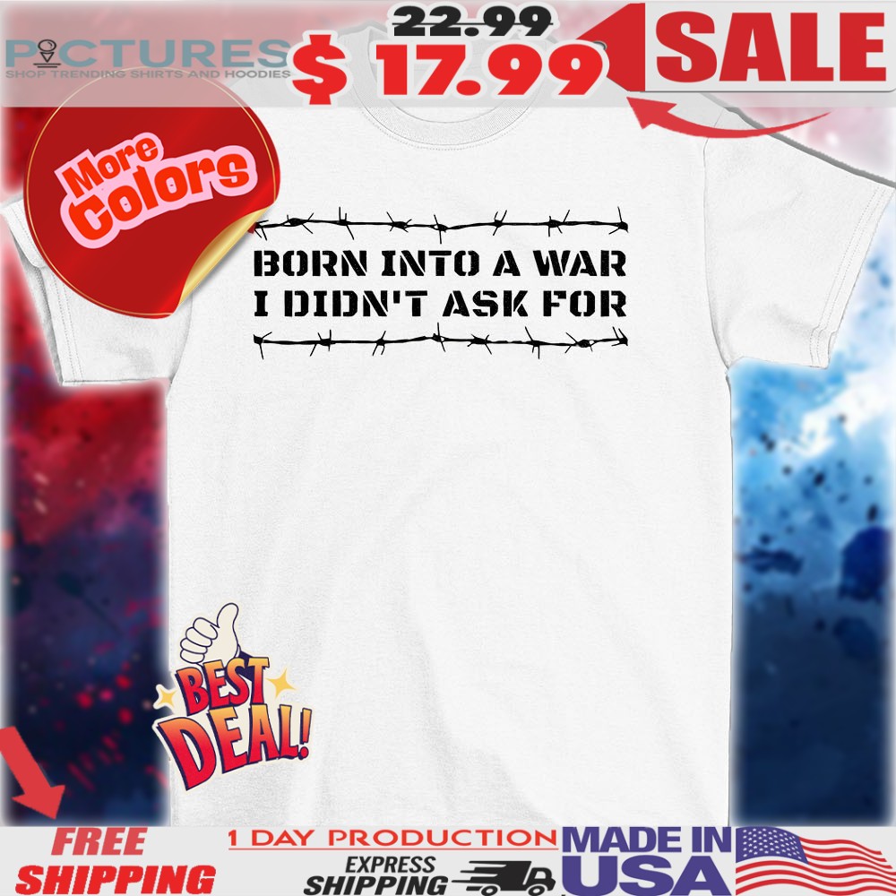 Born Into A War I Didn't Ask For Shirt