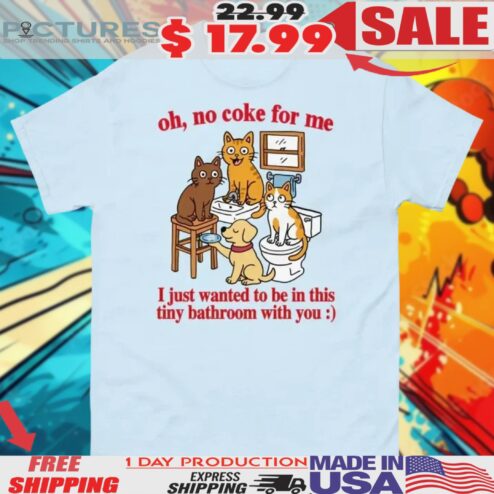 Cat Bathroom Oh No Coke For Me I Just Want To Be In This Tiny Bathroom With You Shirt