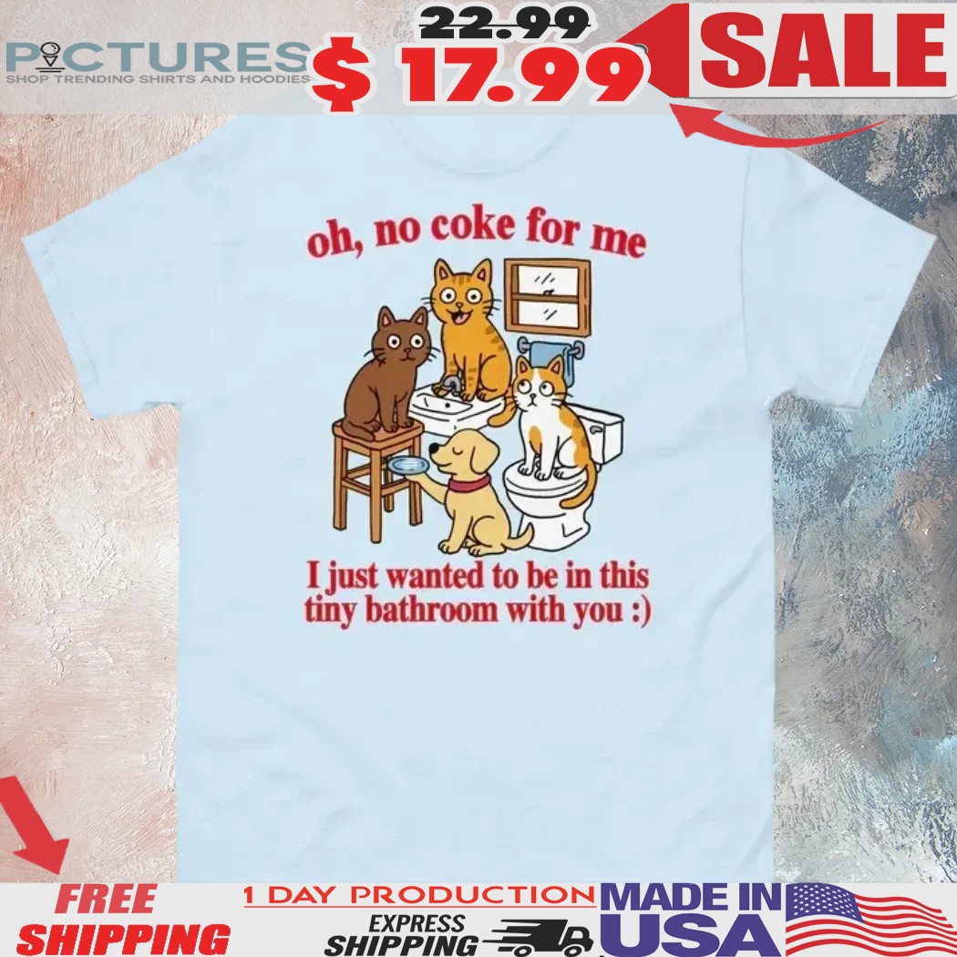 Cat Bathroom Oh No Coke For Me I Just Want To Be In This Tiny Bathroom With You Shirt