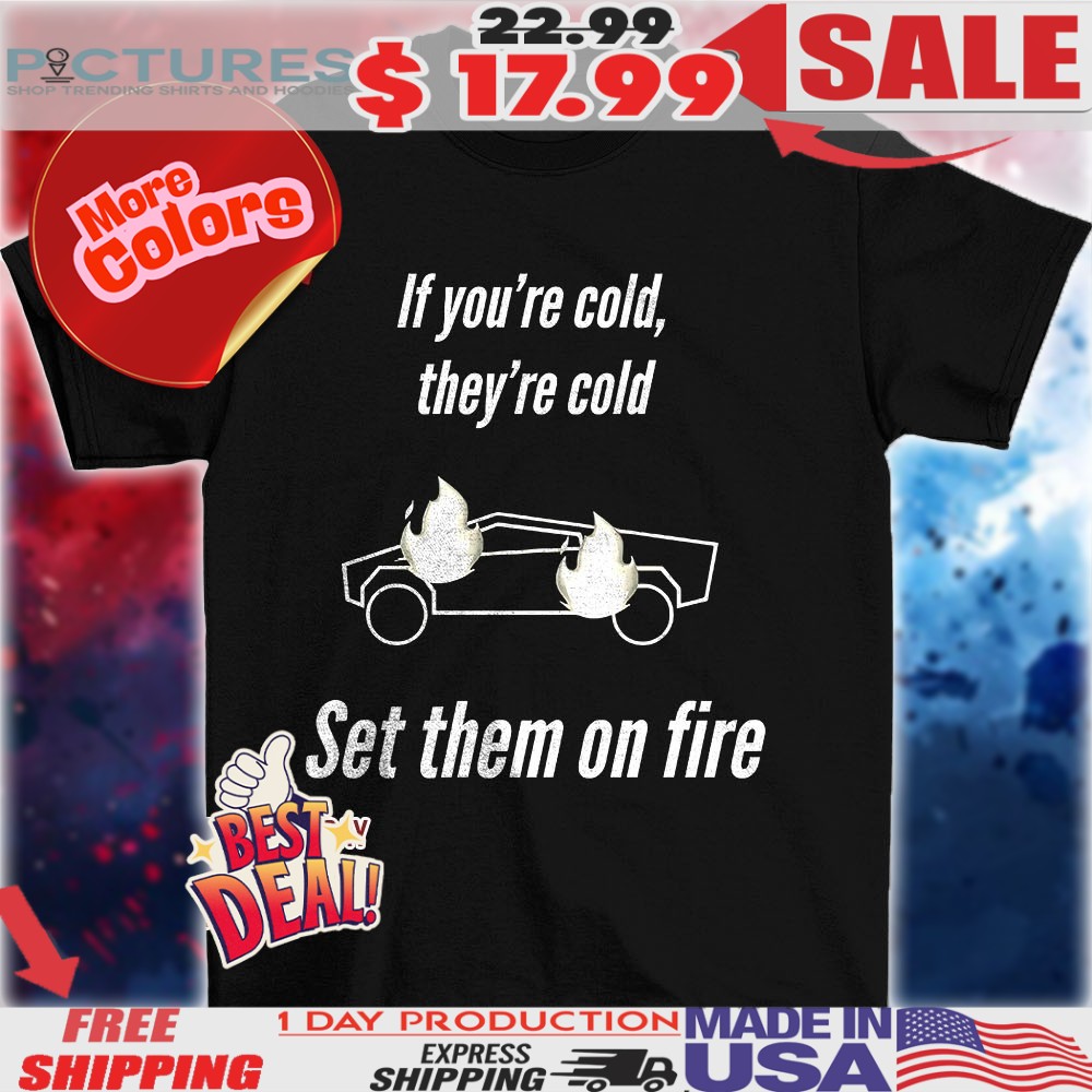 Cybertruck if you’re cold they’re cold set them on fire shirt