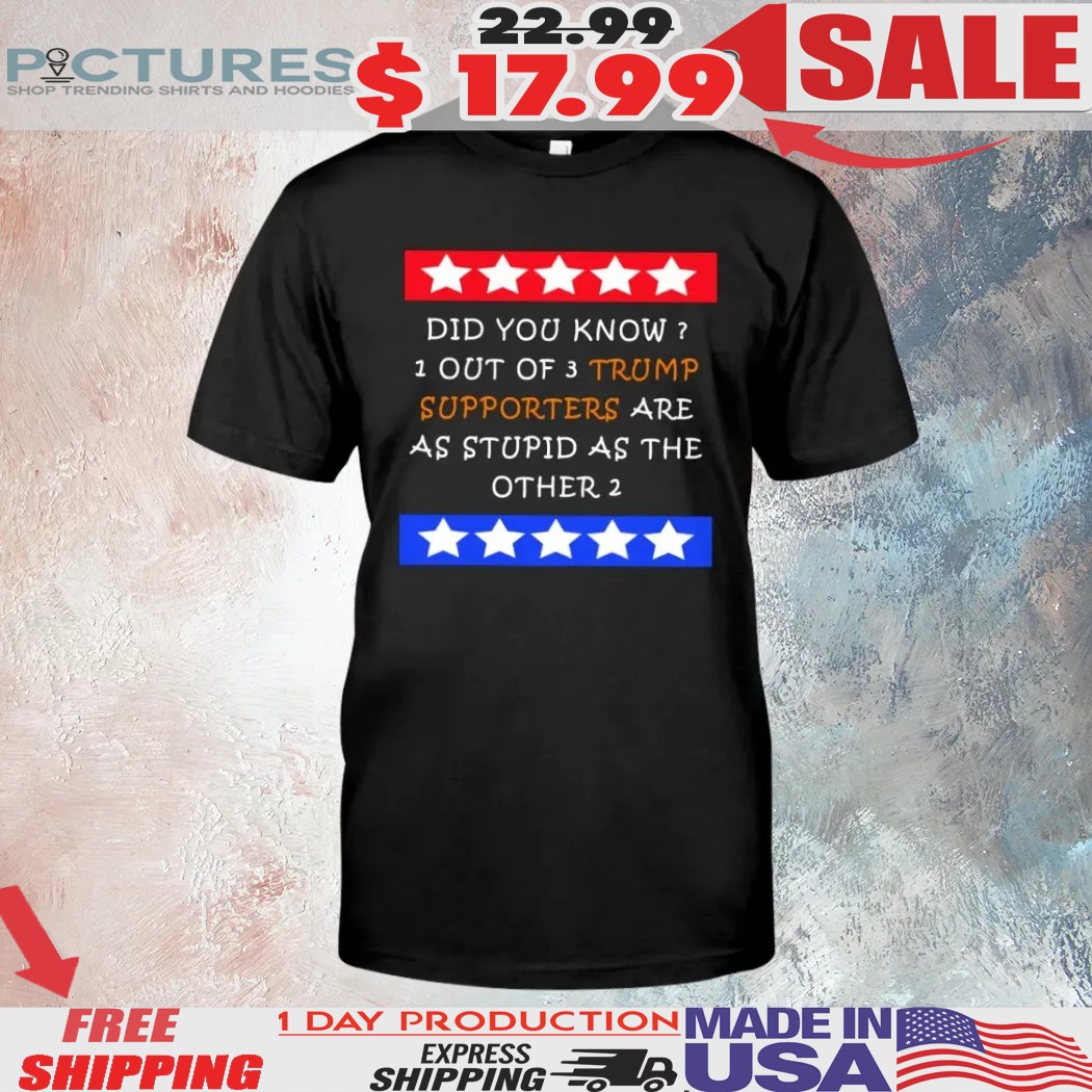 Did You Know One Out Of Three Trump Supporters Are As Stupid As The Other Two Shirt