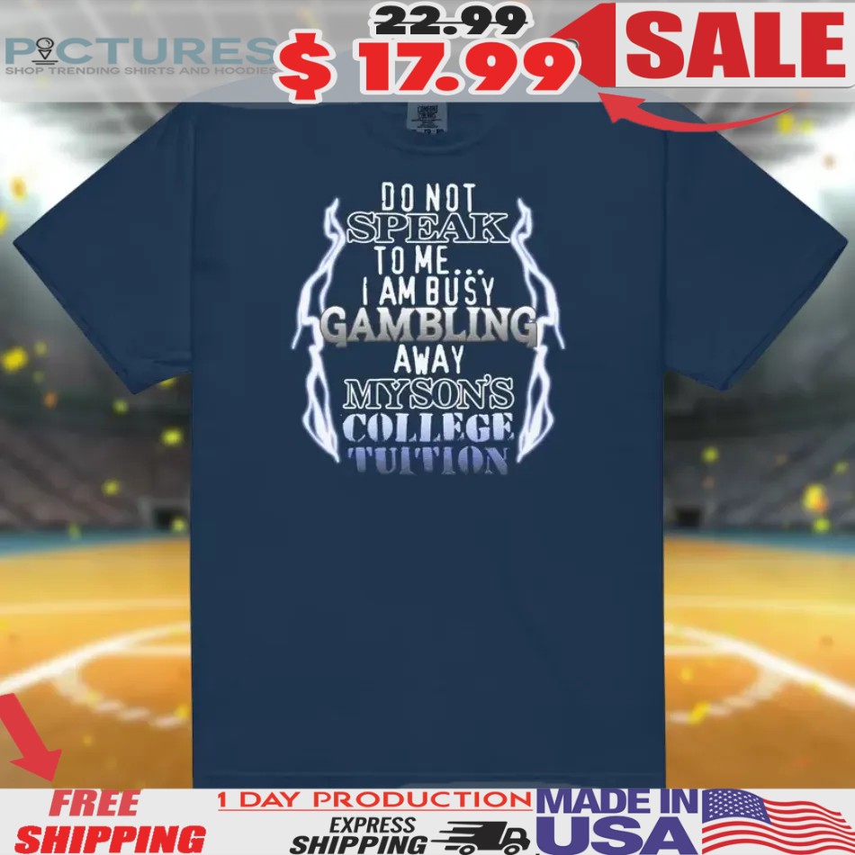 Do Not Speak To Me I Am Busy Gambling My Son's College Tuition Shirt