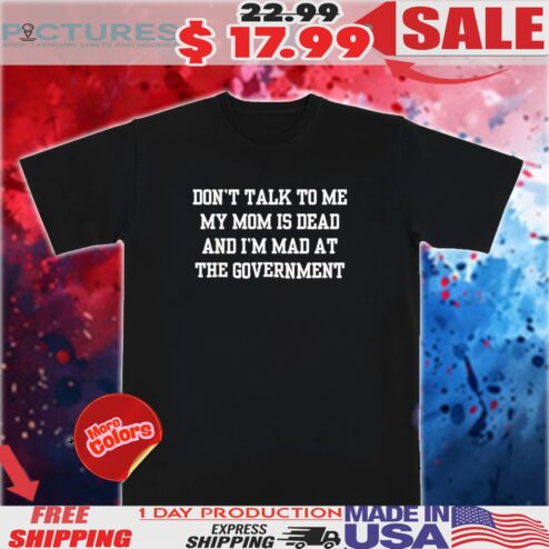 Don't Talk To Me Mom Is Dead And I'm Mad At The Government Shirt