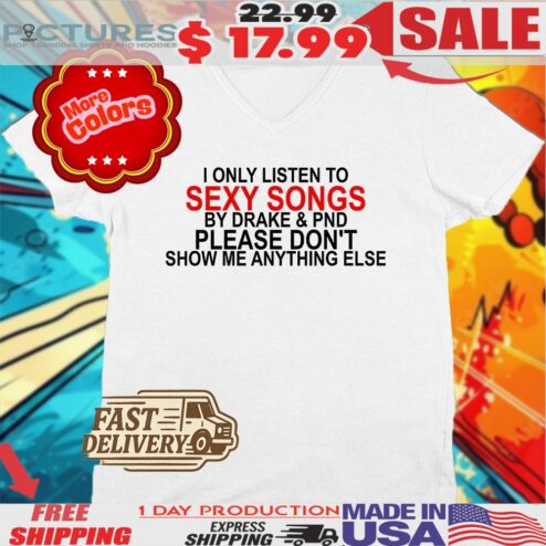 Drake I Only Listen To Sexy Songs By Drake Pnd Please Don't Show Me Anything Else Shirt