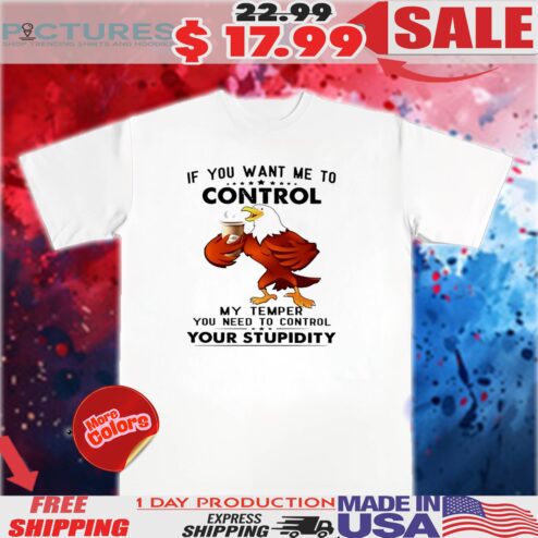 Eagle If you want me to control my temper shirt