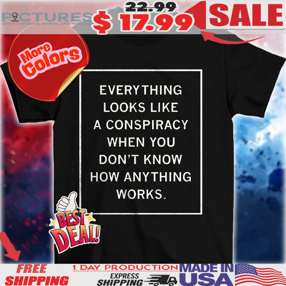 Everything looks like a conspiracy when you don’t know how anything works shirt