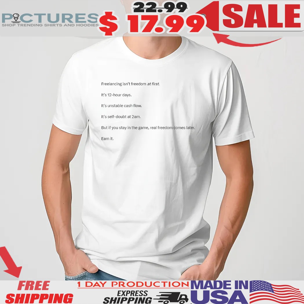 Freelancing Isn’t Freedom At First It’s 12-hour Days It’s Unstable Cash Flow But If You Stay In The Game Real Freedom Comes Later Shirt