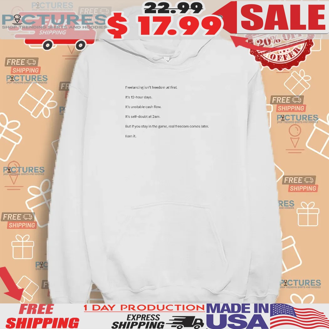 Freelancing Isn’t Freedom At First It’s 12-hour Days It’s Unstable Cash Flow But If You Stay In The Game Real Freedom Comes Later Shirt