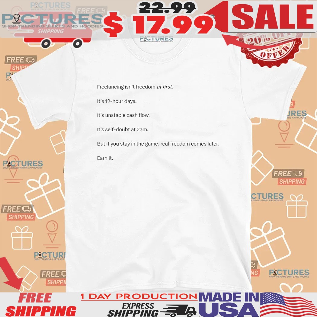 Freelancing Isn’t Freedom At First It’s 12-hour Days It’s Unstable Cash Flow But If You Stay In The Game Real Freedom Comes Later Shirt