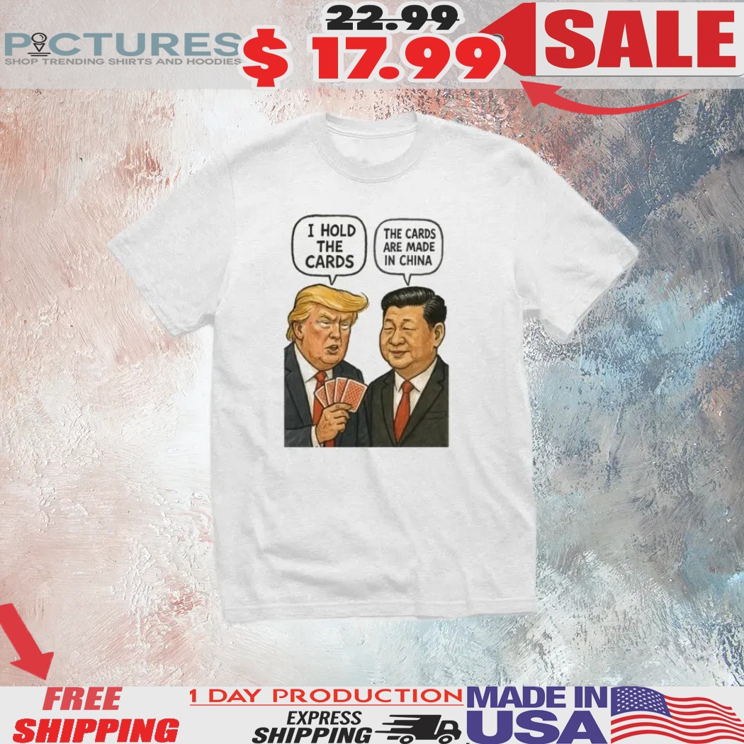 Funny Trump Vs Xi Jinping War I Hold The Cards The Cards Are Made In China 2025 Shirt