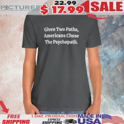 Given Two Paths Americans Chose Psychopath Funny Anti Trump MAGA Humorous Shirt