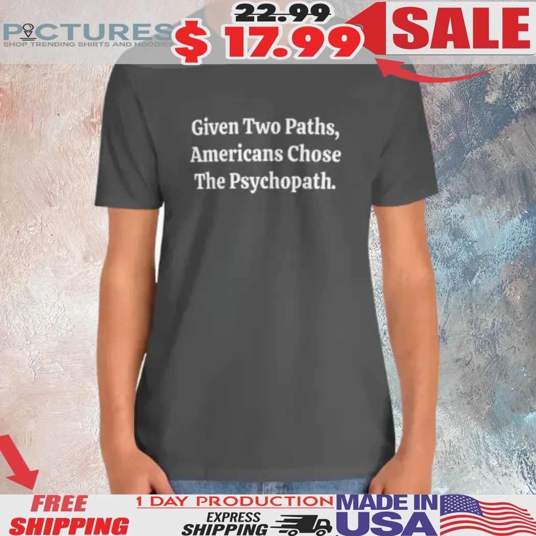 Given Two Paths Americans Chose Psychopath Funny Anti Trump MAGA Humorous Shirt