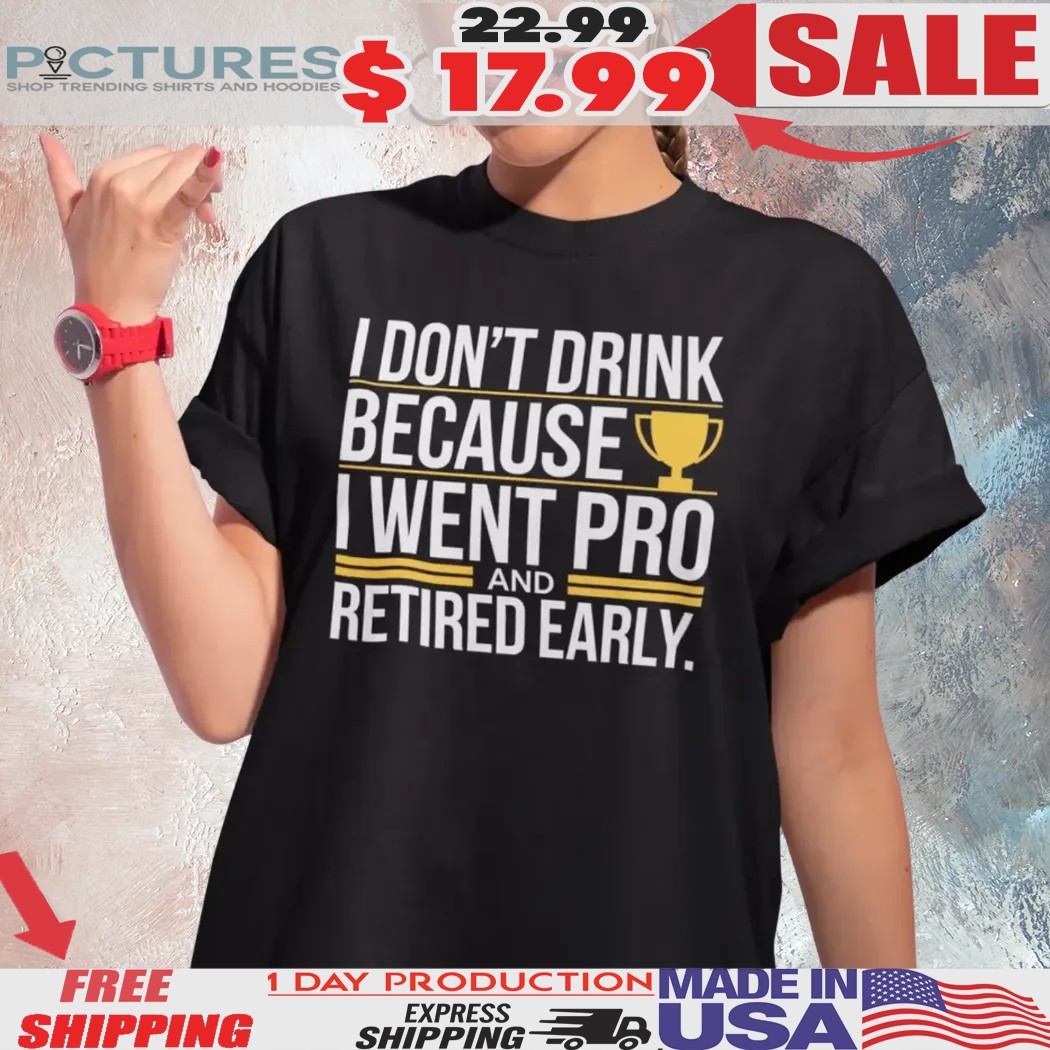 I Don't Drink Because I Went Pro And Retired Early Shirt
