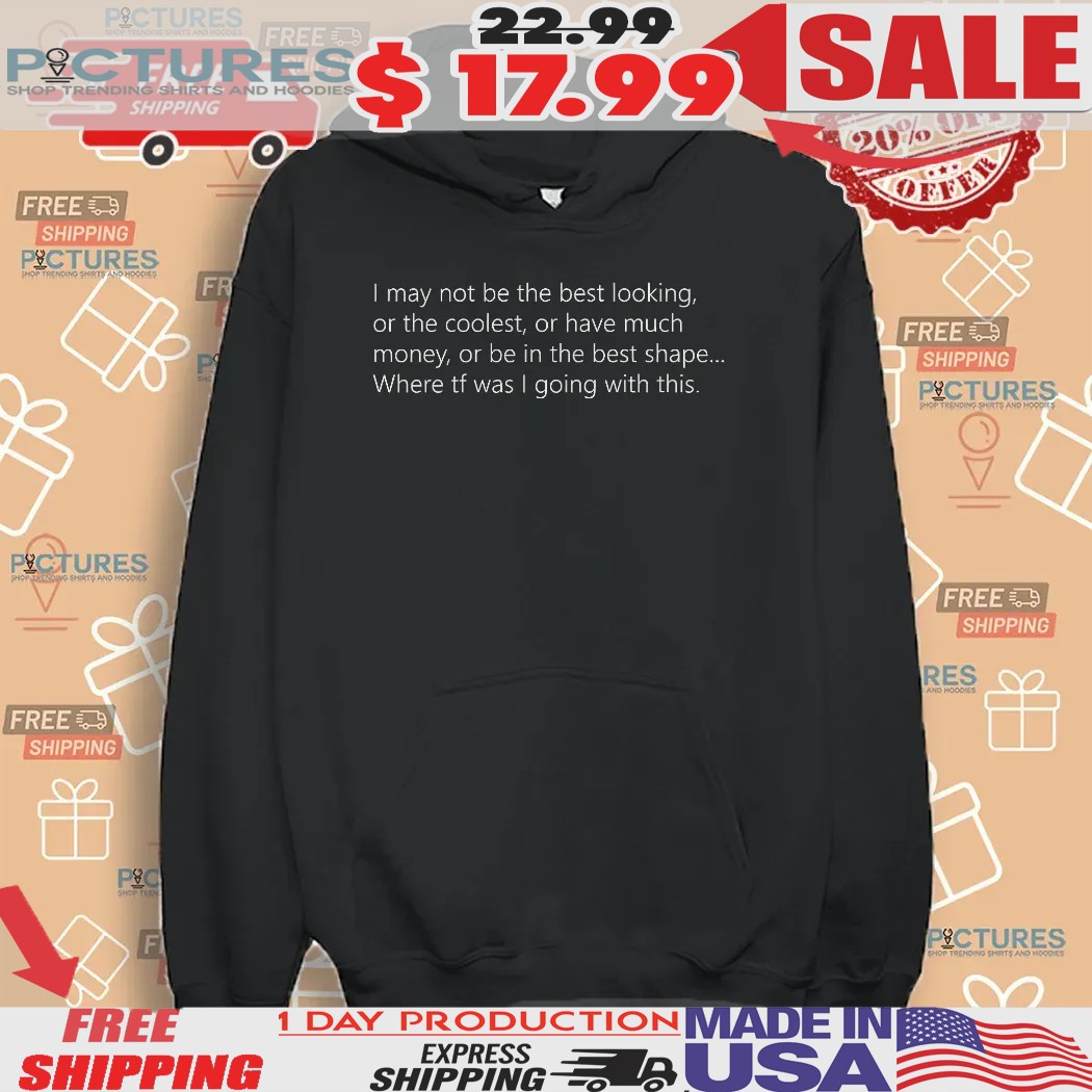 I May Not Be The Best Looking Or The Coolest Or Have Much Money Or Be In The Best Shape Shirt