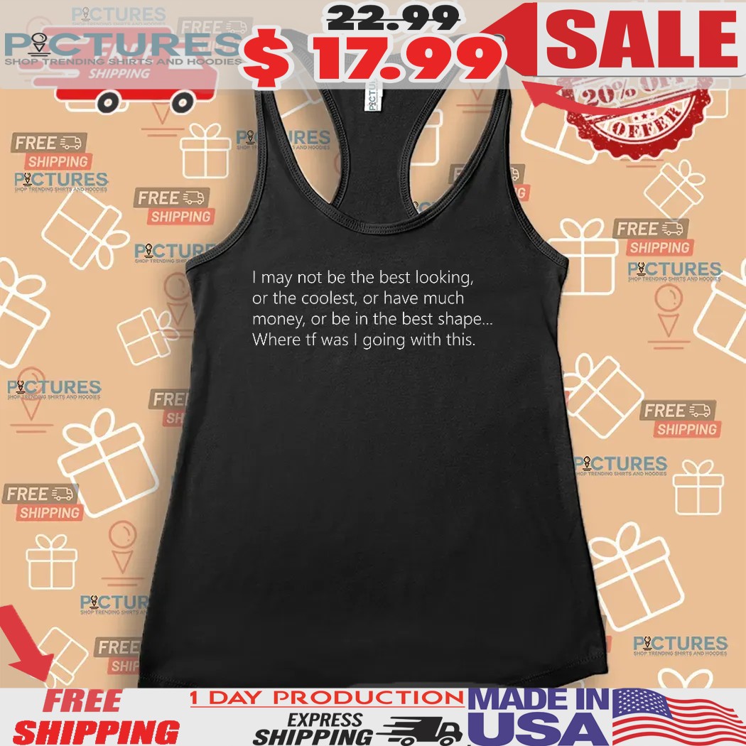 I May Not Be The Best Looking Or The Coolest Or Have Much Money Or Be In The Best Shape Shirt