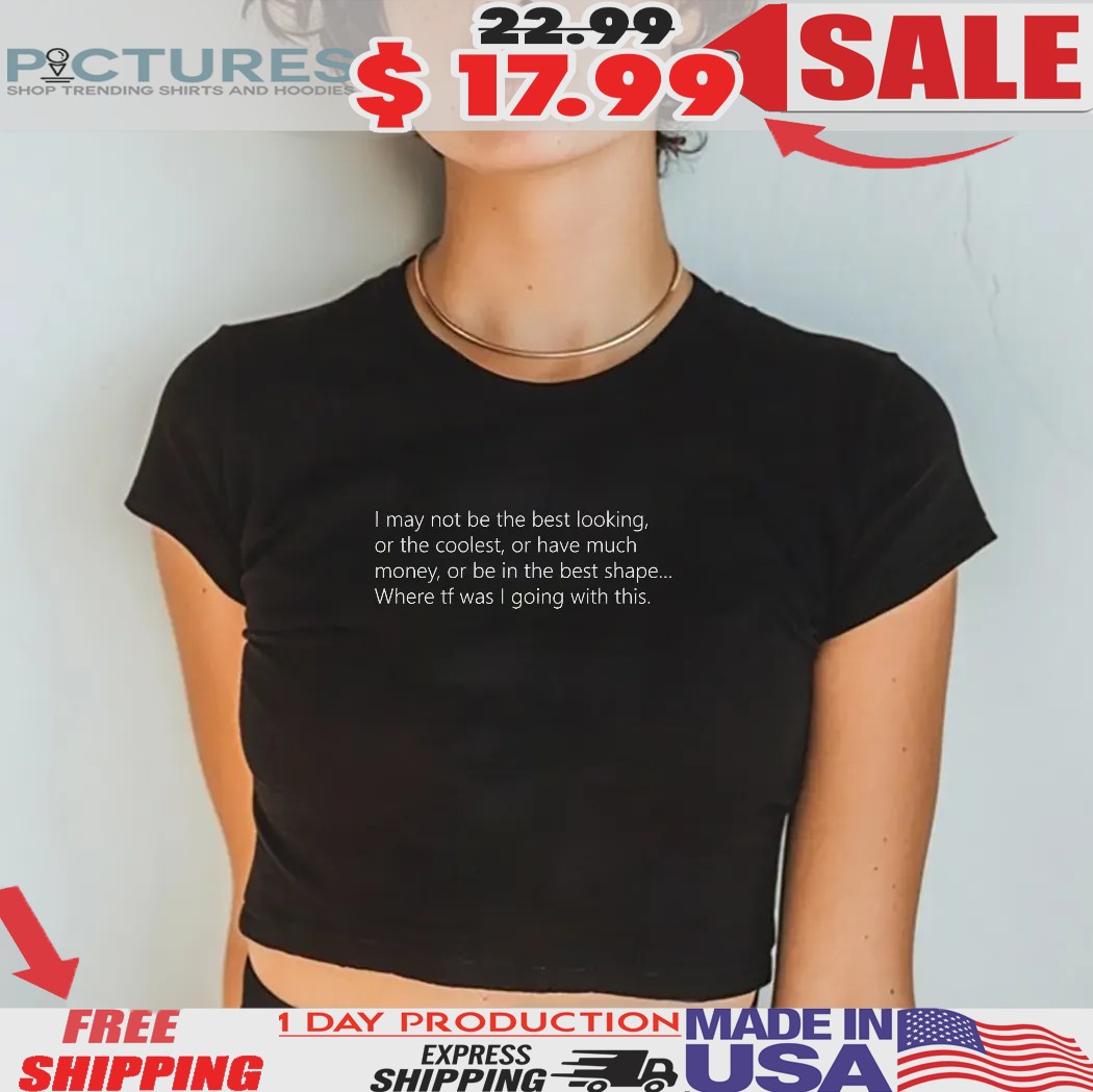 I May Not Be The Best Looking Or The Coolest Or Have Much Money Or Be In The Best Shape Shirt