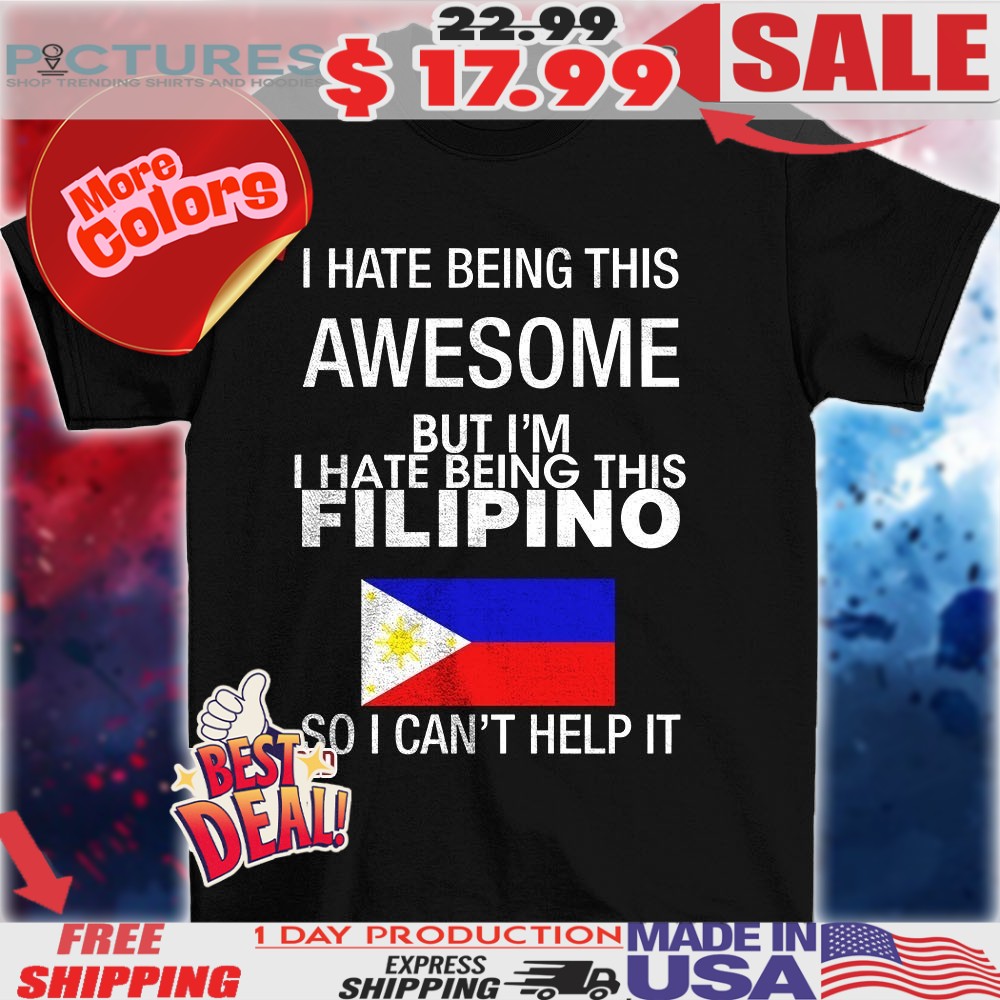 I hate being this awesome but I’m Filipino so I can’t help it flag shirt