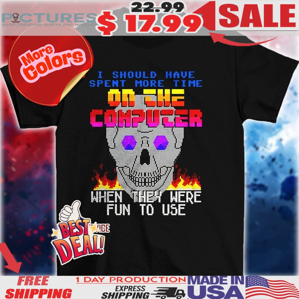 I should have spent more time on the computer when they were fun to use skull shirt
