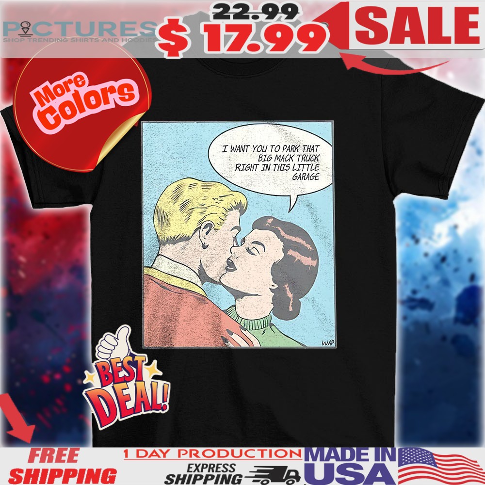 I want you to park that big mack truck right in this little garage shirt