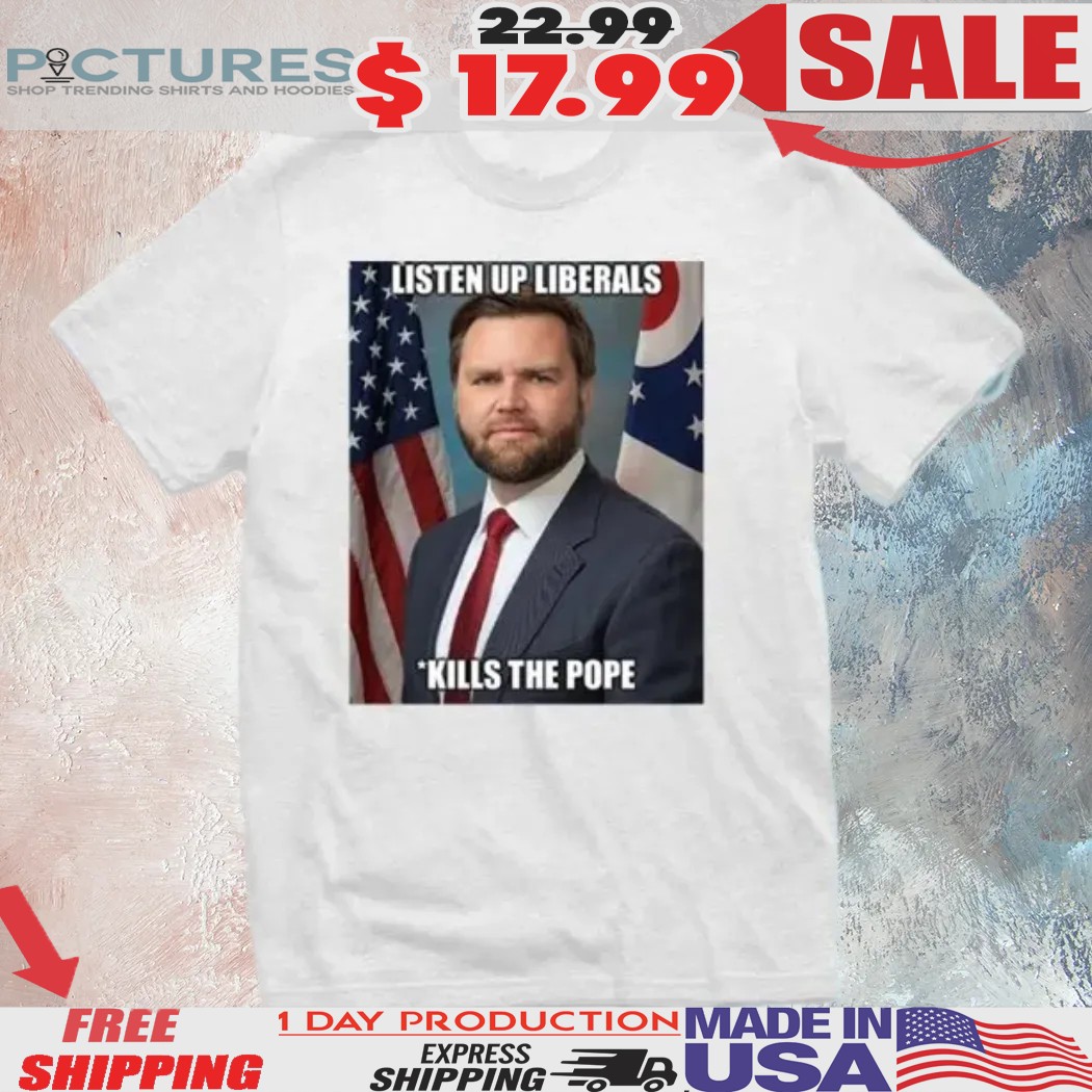 Jd Vance Listen Up Liberals Kill Pope Francis Shirt