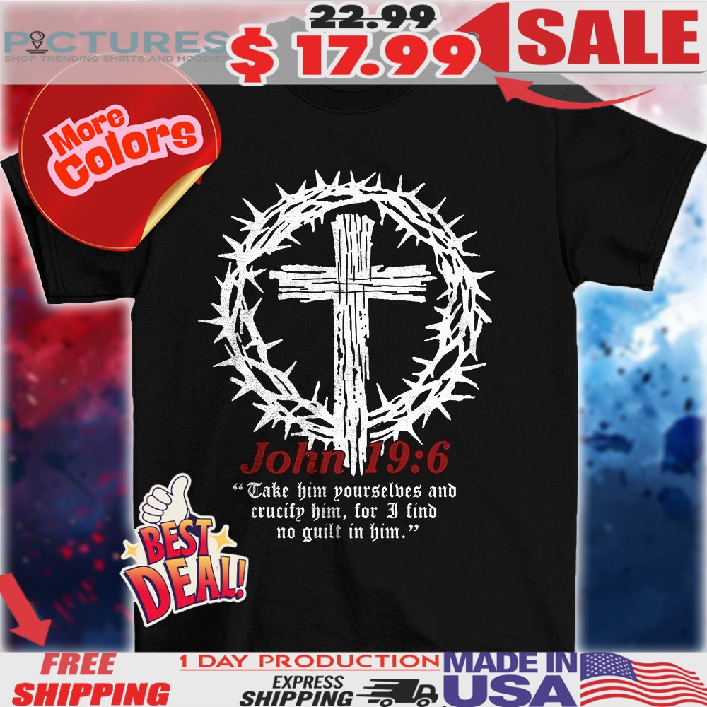 John 19 6 take him yourselves and crucify him for I find no guilt in him christian shirt