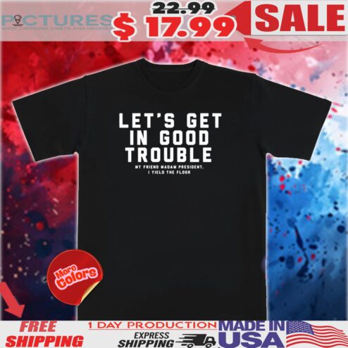 Let’s get in good trouble my friend madam president I yield floor 2025 shirt