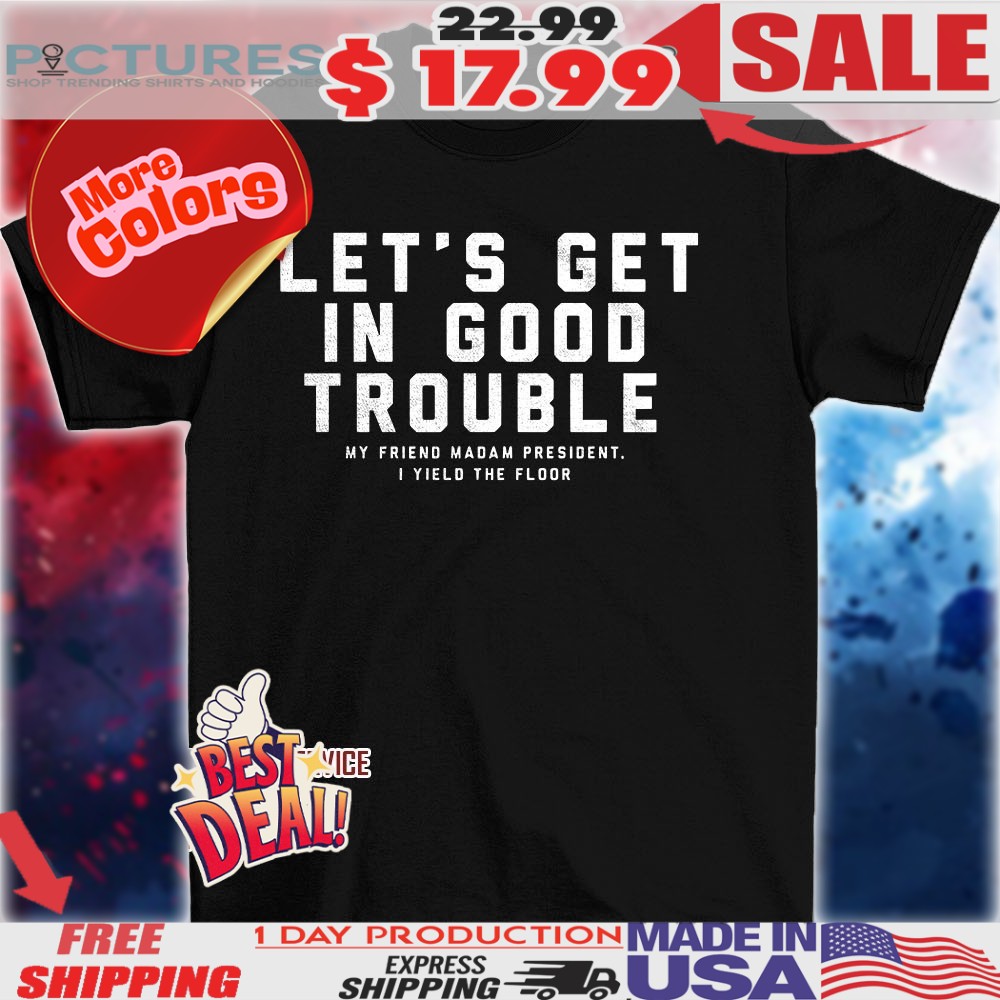 Let’s get in good trouble my friend madam president I yield floor shirt