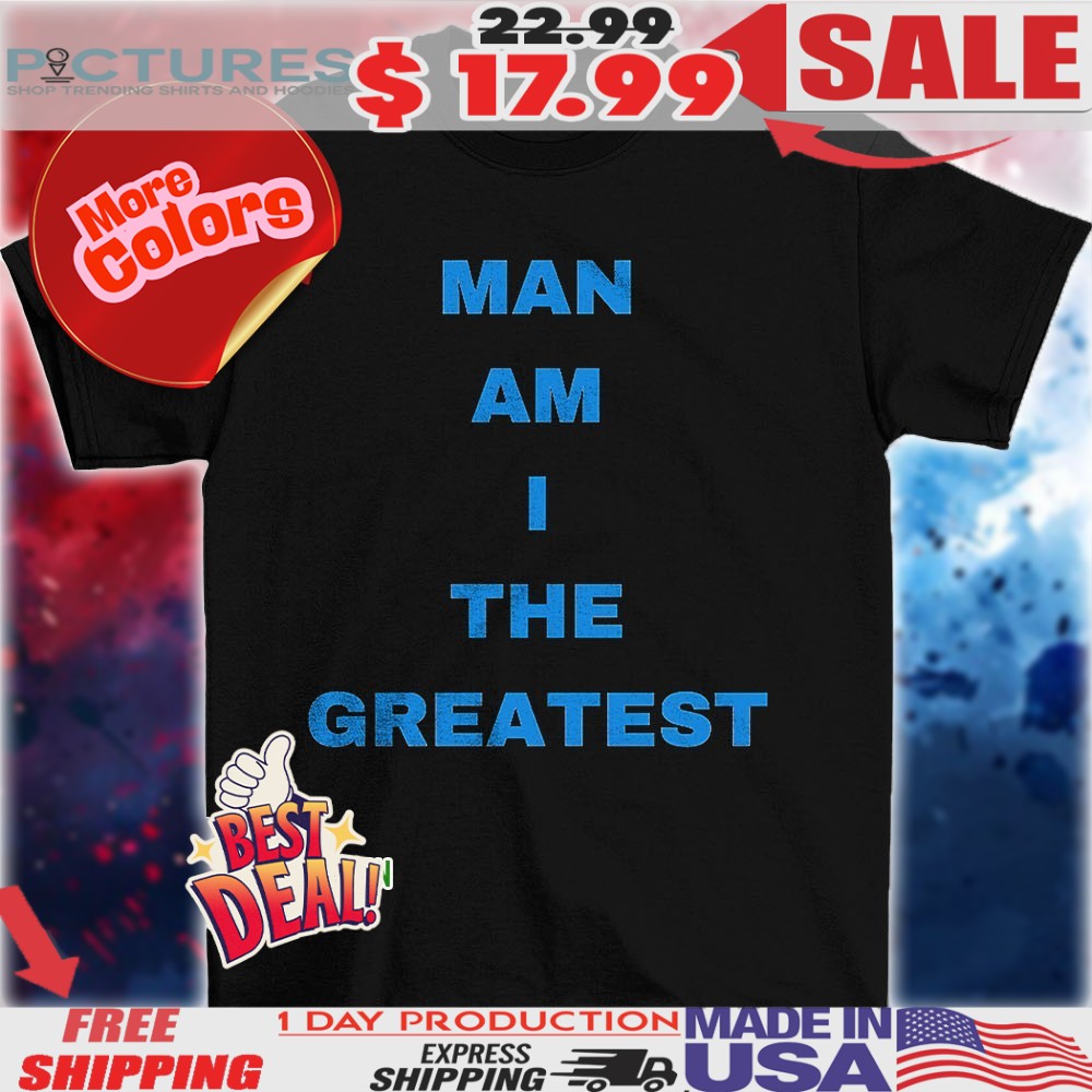 Man Am I The Greatest Shirt