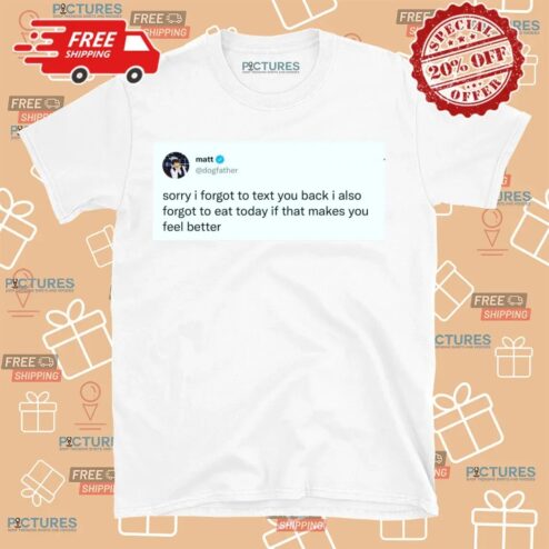 Matt Dogfather On X Sorry I Forgot To Text You Back I Also Forgot To Eat Today If That Makes You Feel Better Shirt